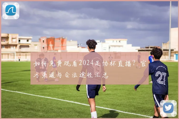 如何免费观看2024足协杯直播?官方渠道与合法途径汇总