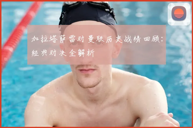 加拉塔萨雷对曼联历史战绩回顾:经典对决全解析