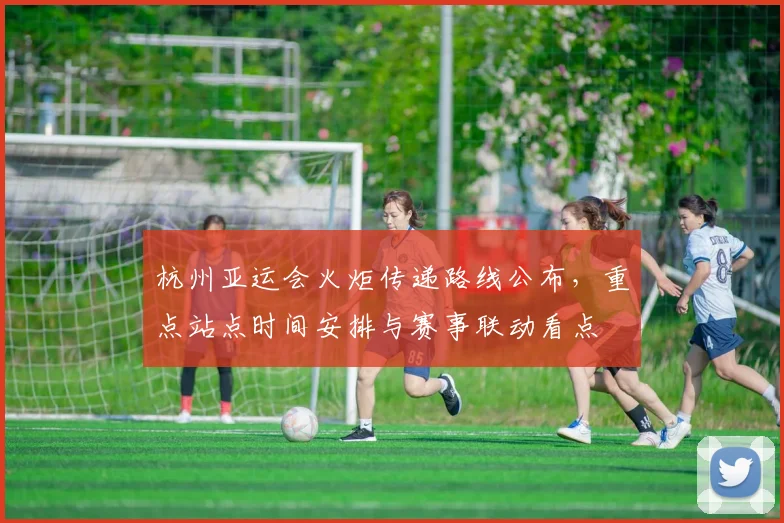 杭州亚运会火炬传递路线公布，重点站点时间安排与赛事联动看点