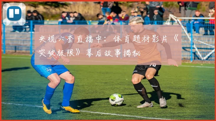 央视六套直播中：体育题材影片《突破极限》幕后故事揭秘