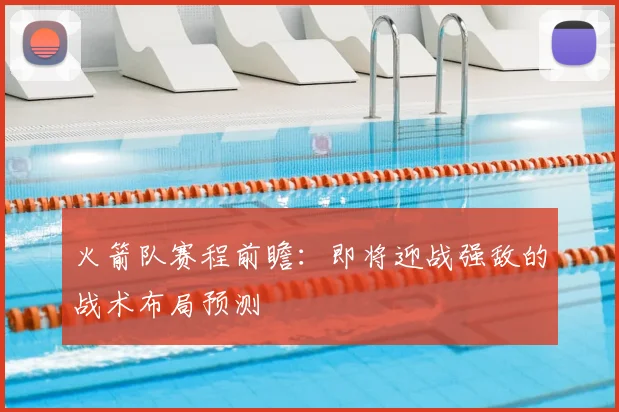 火箭队赛程前瞻：即将迎战强敌的战术布局预测