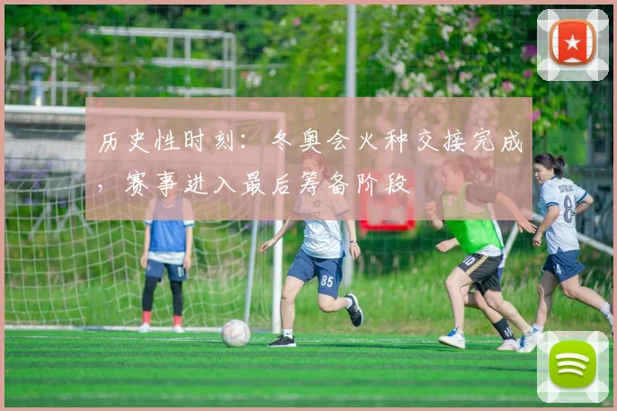 历史性时刻：冬奥会火种交接完成，赛事进入最后筹备阶段