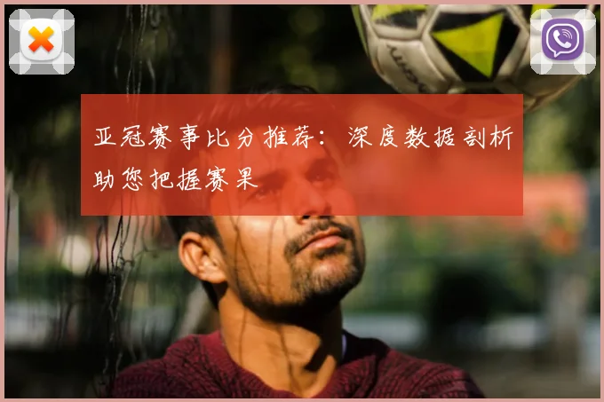 亚冠赛事比分推荐:深度数据剖析助您把握赛果