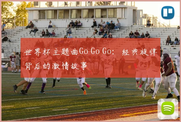 世界杯主题曲Go Go Go:经典旋律背后的激情故事