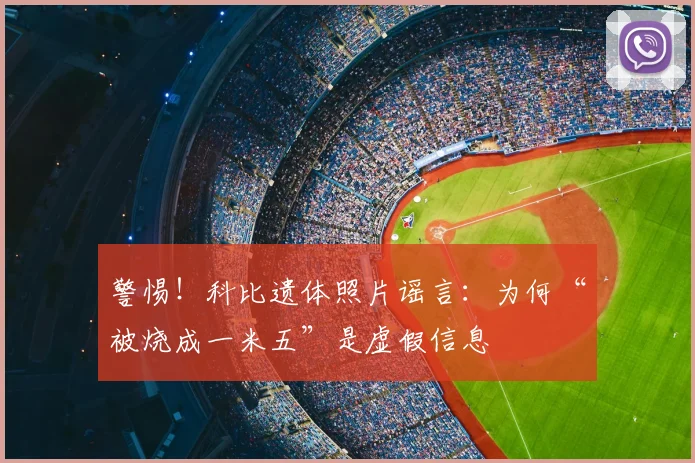警惕!科比遗体照片谣言:为何“被烧成一米五”是虚假信息