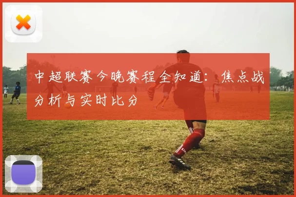 中超联赛今晚赛程全知道:焦点战分析与实时比分