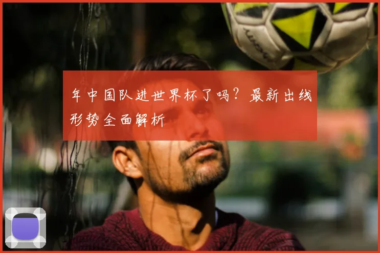 年中国队进世界杯了吗？最新出线形势全面解析