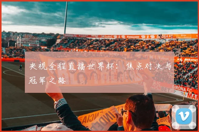 央视全程直播世界杯：焦点对决与冠军之路