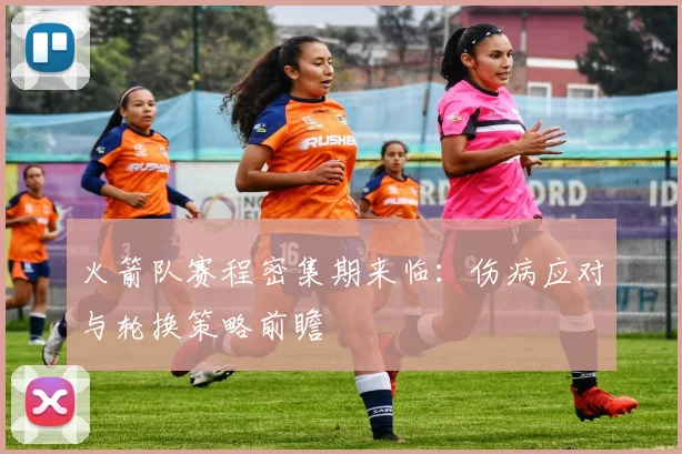 火箭队赛程密集期来临：伤病应对与轮换策略前瞻