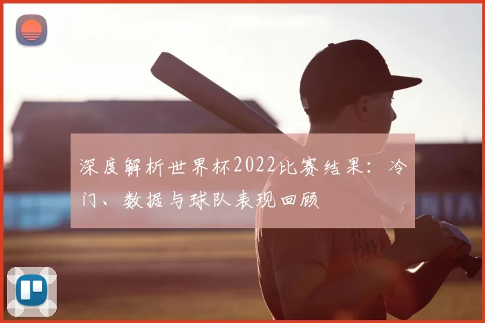 深度解析世界杯2022比赛结果:冷门、数据与球队表现回顾