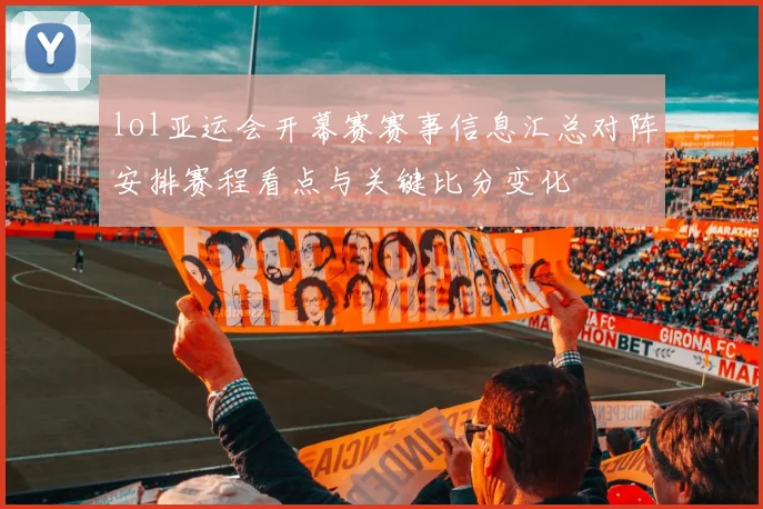lol亚运会开幕赛赛事信息汇总对阵安排赛程看点与关键比分变化