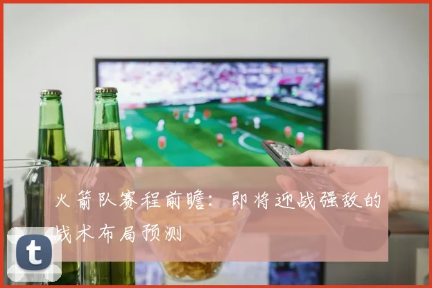火箭队赛程前瞻：即将迎战强敌的战术布局预测