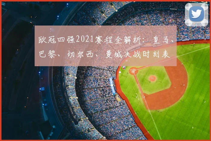 欧冠四强2021赛程全解析：皇马、巴黎、切尔西、曼城决战时刻表