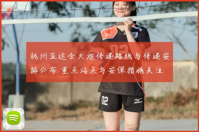 杭州亚运会火炬传递路线与传递安排公布 重点站点与安保措施关注