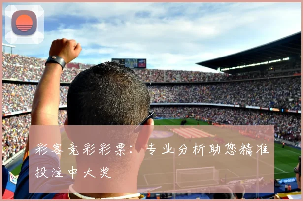 彩客竞彩彩票:专业分析助您精准投注中大奖