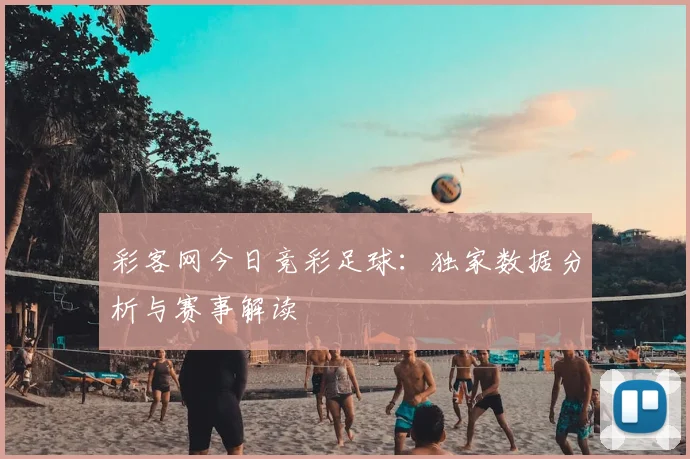 彩客网今日竞彩足球：独家数据分析与赛事解读