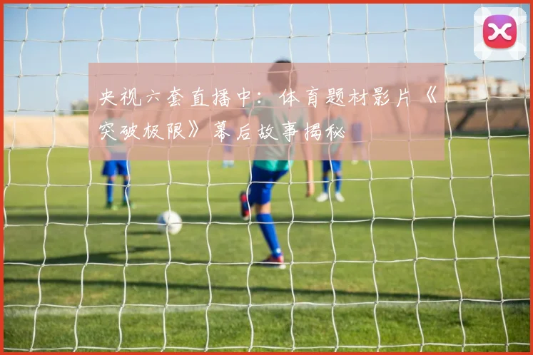 央视六套直播中：体育题材影片《突破极限》幕后故事揭秘