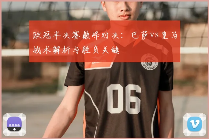 欧冠半决赛巅峰对决：巴萨vs皇马战术解析与胜负关键