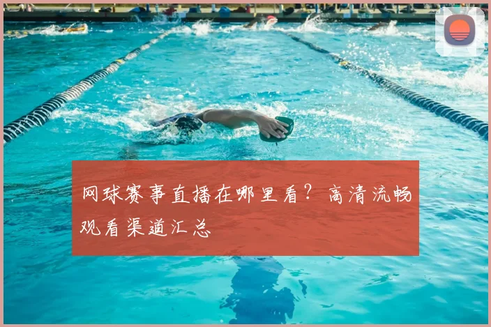 网球赛事直播在哪里看?高清流畅观看渠道汇总