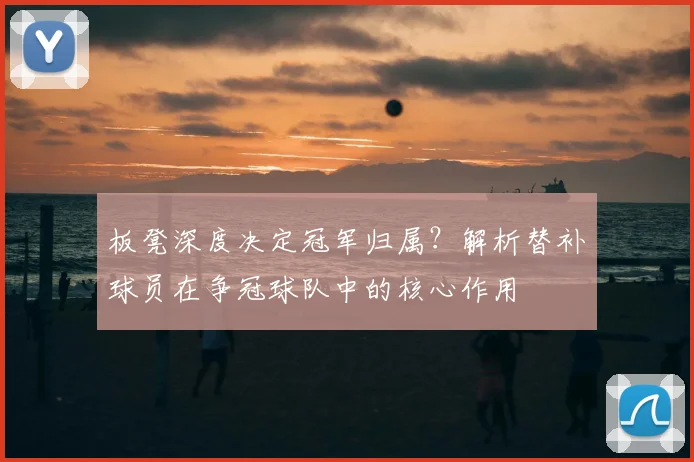 板凳深度决定冠军归属？解析替补球员在争冠球队中的核心作用