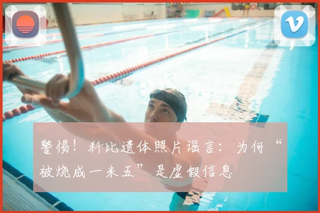 警惕!科比遗体照片谣言:为何“被烧成一米五”是虚假信息