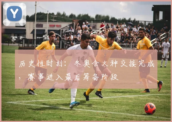 历史性时刻：冬奥会火种交接完成，赛事进入最后筹备阶段