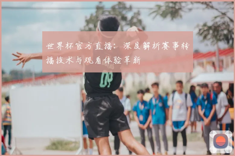 世界杯官方直播：深度解析赛事转播技术与观看体验革新