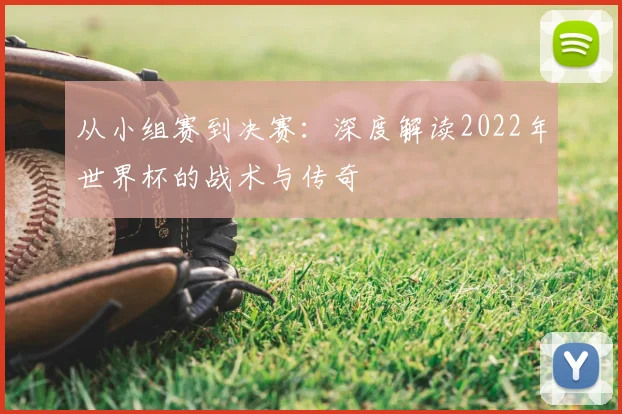 从小组赛到决赛：深度解读2022年世界杯的战术与传奇