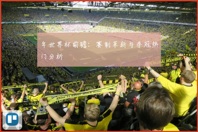 年世界杯前瞻：赛制革新与夺冠热门分析