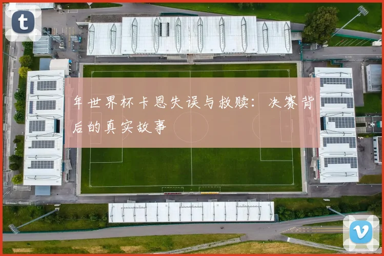 年世界杯卡恩失误与救赎：决赛背后的真实故事