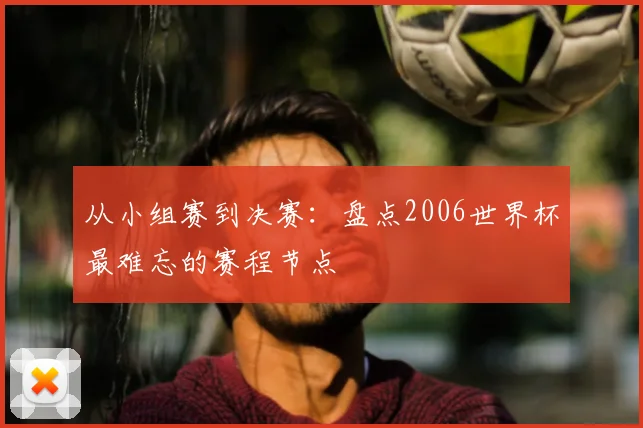 从小组赛到决赛：盘点2006世界杯最难忘的赛程节点