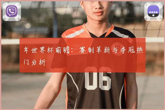 年世界杯前瞻：赛制革新与夺冠热门分析