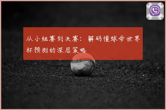 从小组赛到决赛：解码懂球帝世界杯预测的深层策略