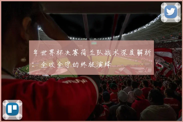 年世界杯决赛荷兰队战术深度解析：全攻全守的终极演绎