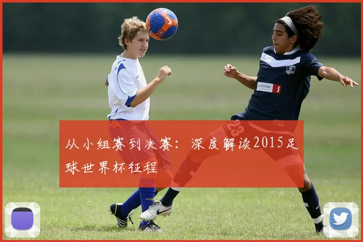 从小组赛到决赛：深度解读2015足球世界杯征程