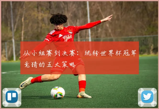 从小组赛到决赛：玩转世界杯冠军竞猜的五大策略