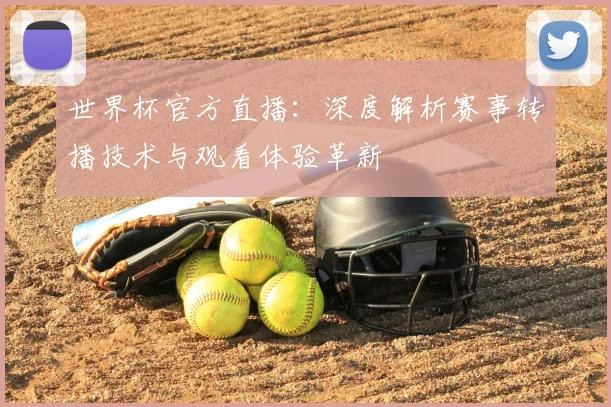 世界杯官方直播：深度解析赛事转播技术与观看体验革新