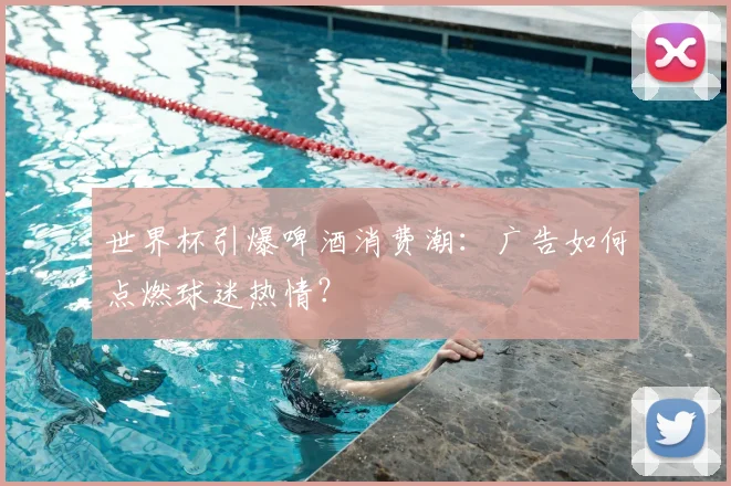 世界杯引爆啤酒消费潮:广告如何点燃球迷热情?
