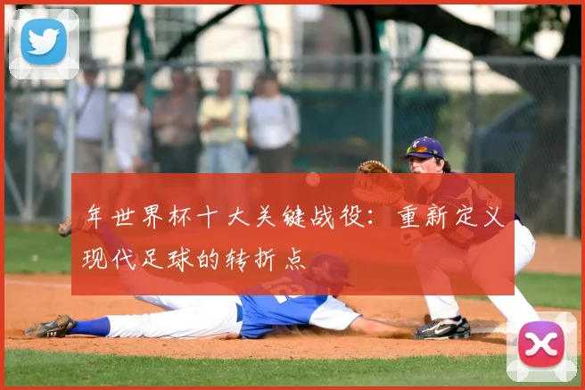 年世界杯十大关键战役：重新定义现代足球的转折点