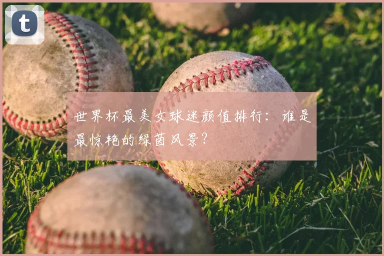 世界杯最美女球迷颜值排行:谁是最惊艳的绿茵风景?
