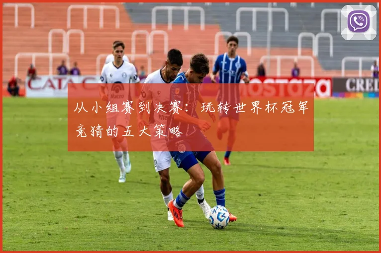 从小组赛到决赛：玩转世界杯冠军竞猜的五大策略