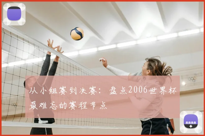 从小组赛到决赛：盘点2006世界杯最难忘的赛程节点