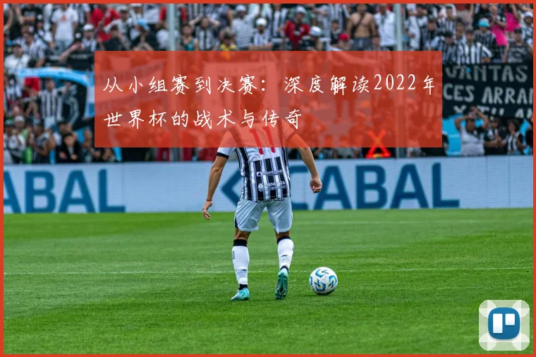 从小组赛到决赛：深度解读2022年世界杯的战术与传奇