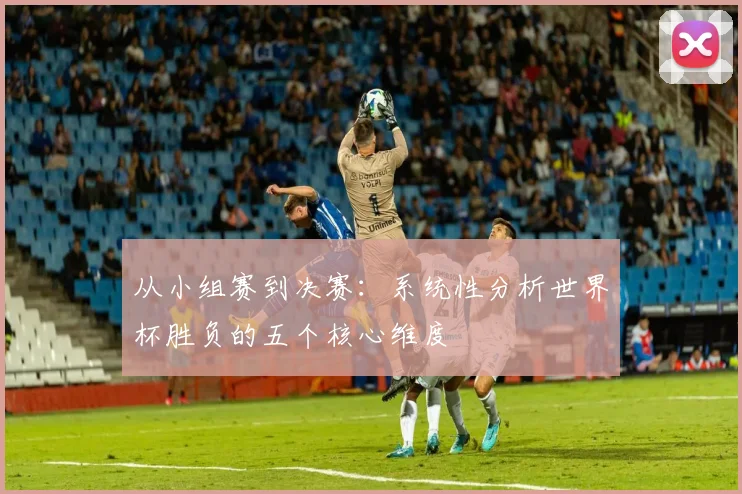 从小组赛到决赛：系统性分析世界杯胜负的五个核心维度
