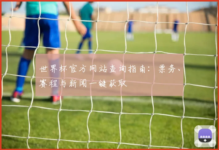 世界杯官方网站查询指南：票务、赛程与新闻一键获取