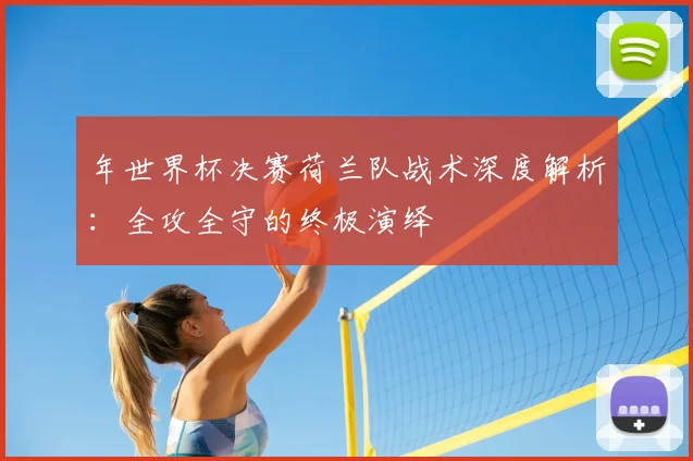 年世界杯决赛荷兰队战术深度解析:全攻全守的终极演绎
