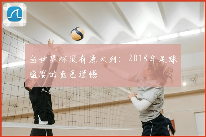 当世界杯没有意大利:2018年足球盛宴的蓝色遗憾